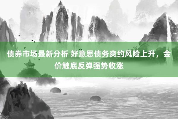 债券市场最新分析 好意思债务爽约风险上升，金价触底反弹强势收涨