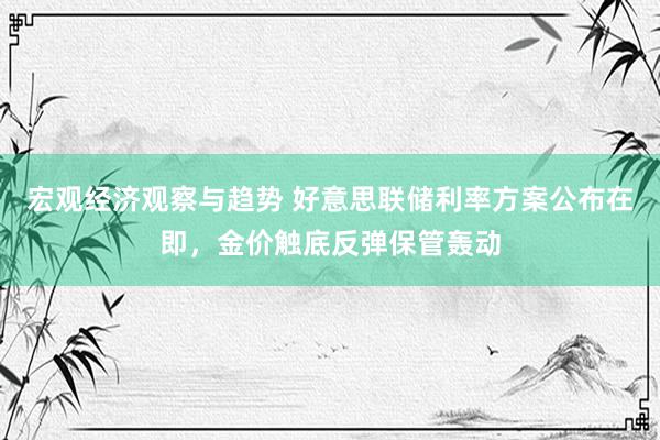 宏观经济观察与趋势 好意思联储利率方案公布在即，金价触底反弹保管轰动