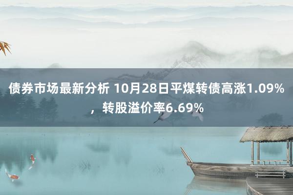 债券市场最新分析 10月28日平煤转债高涨1.09%，转股溢价率6.69%