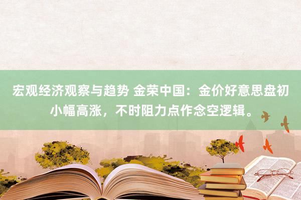 宏观经济观察与趋势 金荣中国：金价好意思盘初小幅高涨，不时阻力点作念空逻辑。