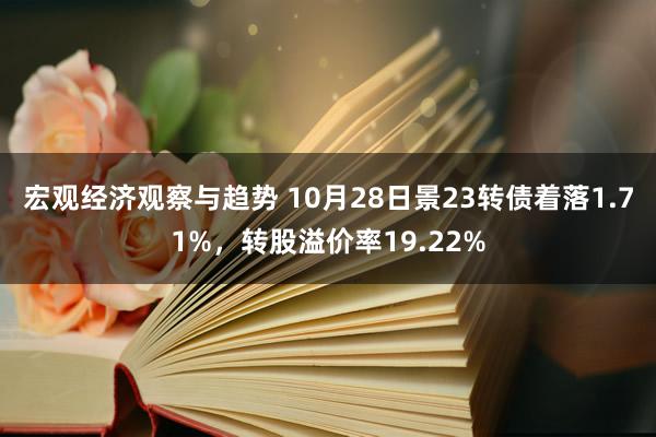 宏观经济观察与趋势 10月28日景23转债着落1.71%，转股溢价率19.22%