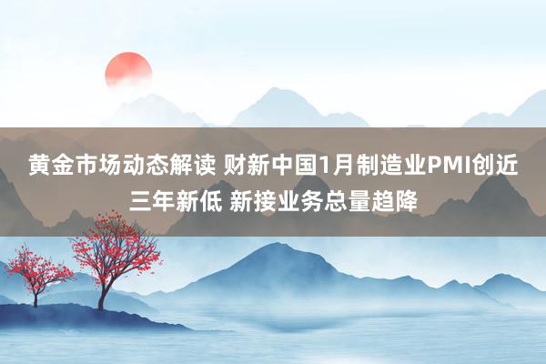 黄金市场动态解读 财新中国1月制造业PMI创近三年新低 新接业务总量趋降