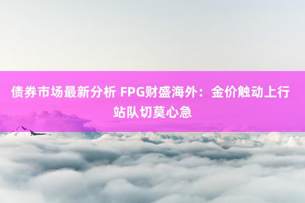 债券市场最新分析 FPG财盛海外：金价触动上行 站队切莫心急