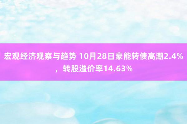 宏观经济观察与趋势 10月28日豪能转债高潮2.4%，转股溢价率14.63%