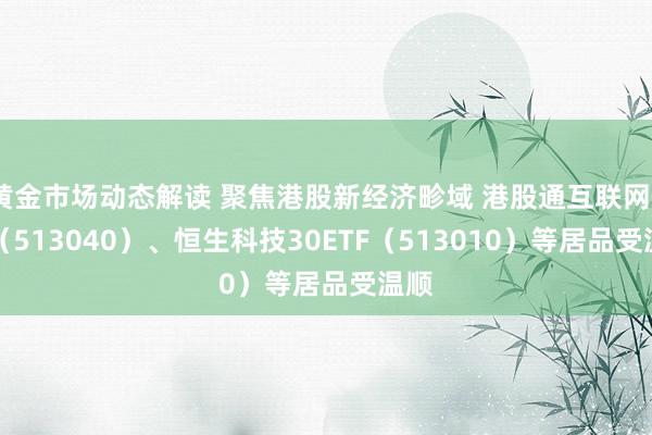 黄金市场动态解读 聚焦港股新经济畛域 港股通互联网ETF（513040）、恒生科技30ETF（513010）等居品受温顺