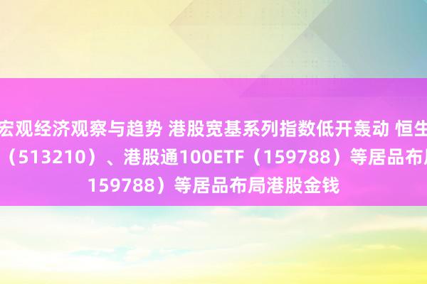 宏观经济观察与趋势 港股宽基系列指数低开轰动 恒生ETF易方达（513210）、港股通100ETF（159788）等居品布局港股金钱