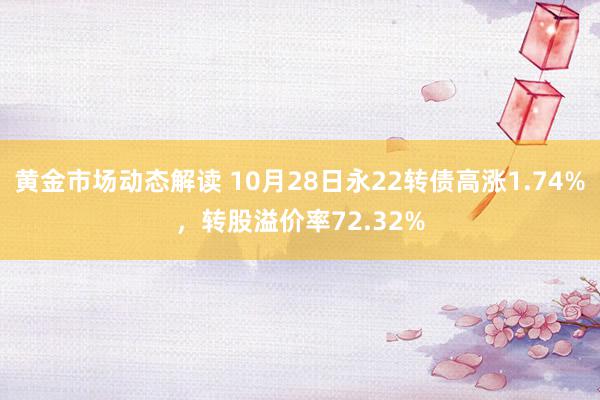 黄金市场动态解读 10月28日永22转债高涨1.74%，转股溢价率72.32%