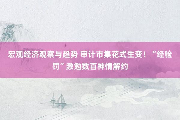 宏观经济观察与趋势 审计市集花式生变！“经验罚”激勉数百神情解约