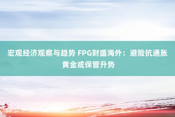 宏观经济观察与趋势 FPG财盛海外：避险抗通胀 黄金或保管升势