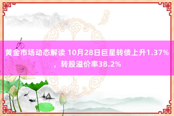 黄金市场动态解读 10月28日巨星转债上升1.37%，转股溢价率38.2%