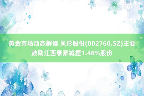 黄金市场动态解读 凤形股份(002760.SZ)主要鼓励江西泰豪减捏1.48%股份