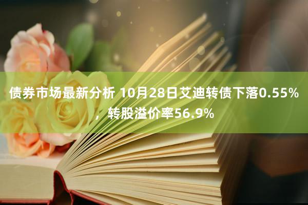 债券市场最新分析 10月28日艾迪转债下落0.55%，转股溢价率56.9%