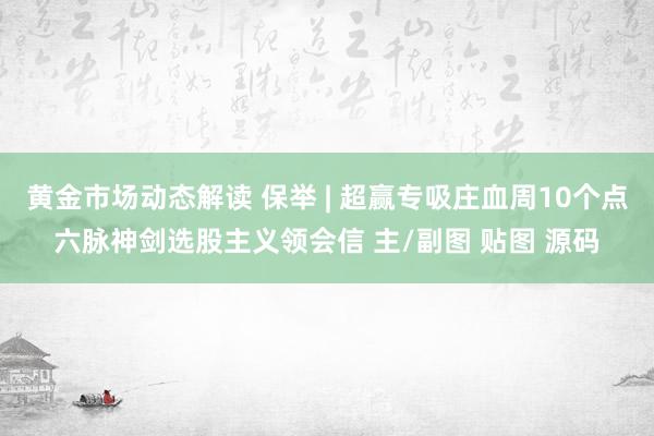 黄金市场动态解读 保举 | 超赢专吸庄血周10个点六脉神剑选股主义领会信 主/副图 贴图 源码