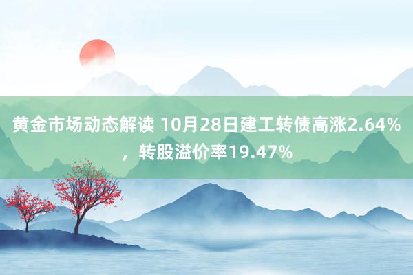 黄金市场动态解读 10月28日建工转债高涨2.64%，转股溢价率19.47%