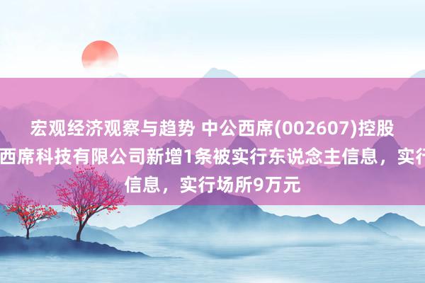 宏观经济观察与趋势 中公西席(002607)控股的北京中公西席科技有限公司新增1条被实行东说念主信息，实行场所9万元