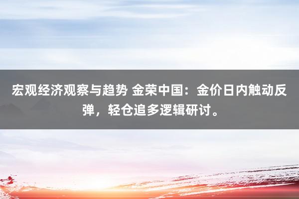 宏观经济观察与趋势 金荣中国：金价日内触动反弹，轻仓追多逻辑研讨。