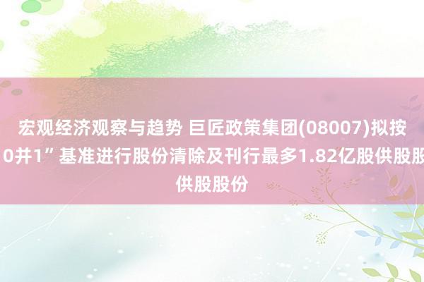 宏观经济观察与趋势 巨匠政策集团(08007)拟按“10并1”基准进行股份清除及刊行最多1.82亿股供股股份