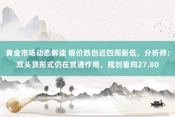 黄金市场动态解读 银价跌创近四周新低，分析师：双头顶形式仍在贯通作用，规划看向27.80