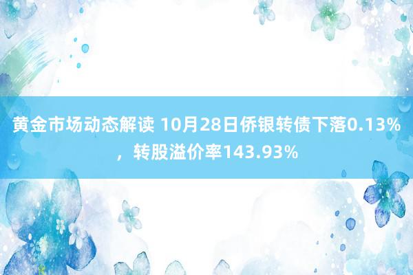 黄金市场动态解读 10月28日侨银转债下落0.13%，转股溢价率143.93%