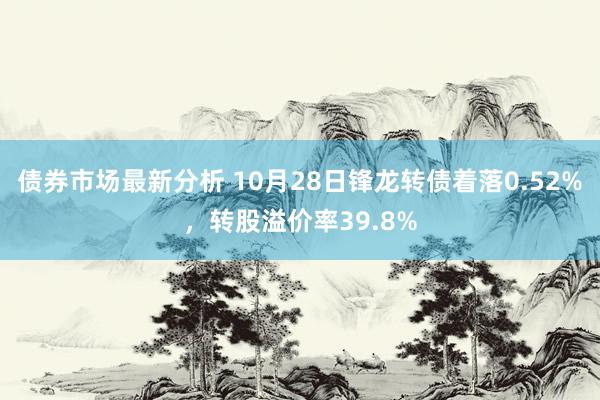 债券市场最新分析 10月28日锋龙转债着落0.52%，转股溢价率39.8%