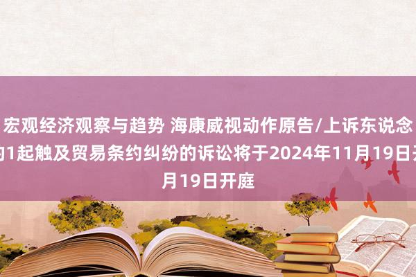 宏观经济观察与趋势 海康威视动作原告/上诉东说念主的1起触及贸易条约纠纷的诉讼将于2024年11月19日开庭