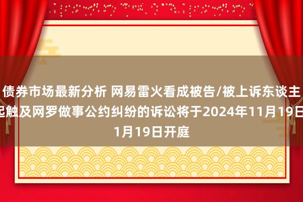 债券市场最新分析 网易雷火看成被告/被上诉东谈主的1起触及网罗做事公约纠纷的诉讼将于2024年11月19日开庭