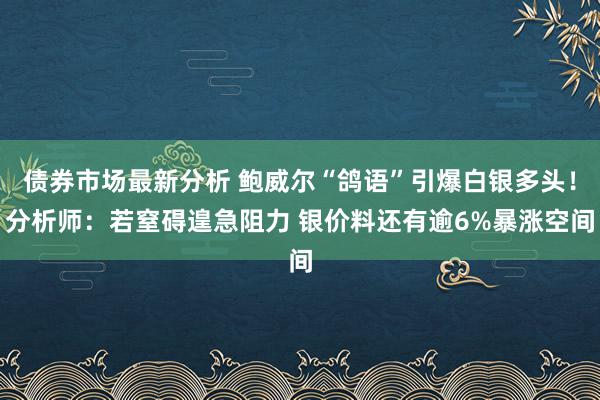 债券市场最新分析 鲍威尔“鸽语”引爆白银多头！分析师：若窒碍遑急阻力 银价料还有逾6%暴涨空间