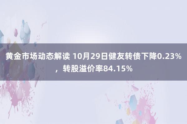 黄金市场动态解读 10月29日健友转债下降0.23%，转股溢价率84.15%