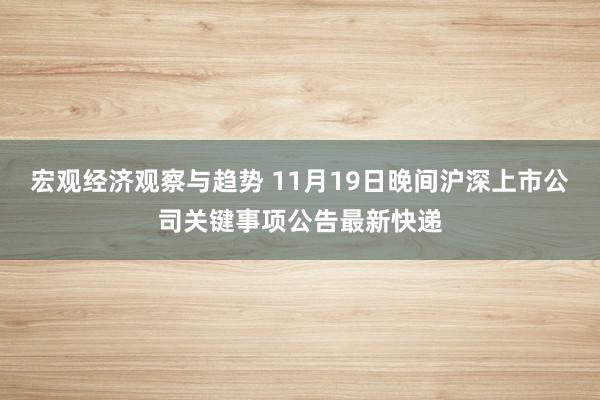 宏观经济观察与趋势 11月19日晚间沪深上市公司关键事项公告最新快递