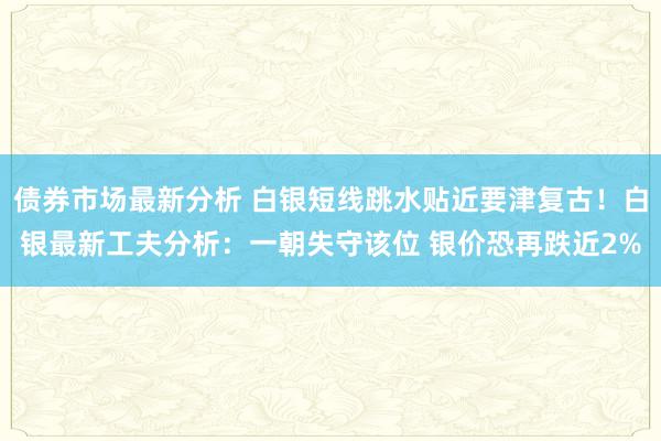 债券市场最新分析 白银短线跳水贴近要津复古！白银最新工夫分析：一朝失守该位 银价恐再跌近2%