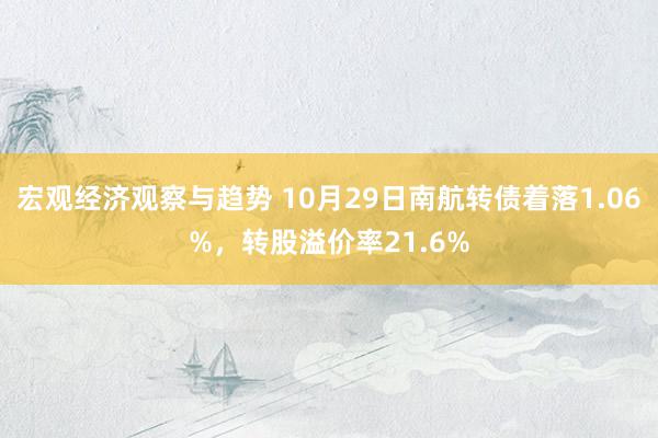 宏观经济观察与趋势 10月29日南航转债着落1.06%，转股溢价率21.6%