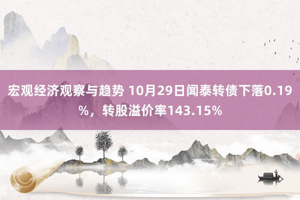 宏观经济观察与趋势 10月29日闻泰转债下落0.19%，转股溢价率143.15%