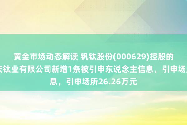 黄金市场动态解读 钒钛股份(000629)控股的攀钢集团重庆钛业有限公司新增1条被引申东说念主信息，引申场所26.26万元