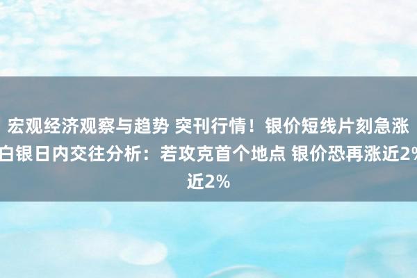 宏观经济观察与趋势 突刊行情！银价短线片刻急涨 白银日内交往分析：若攻克首个地点 银价恐再涨近2%