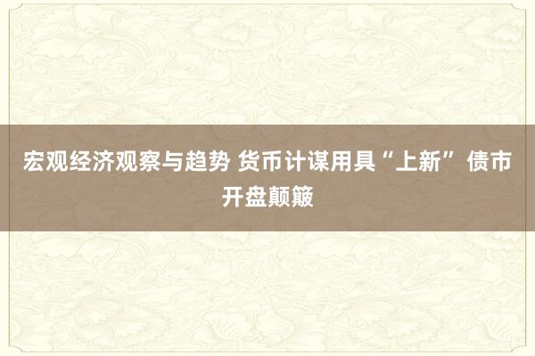 宏观经济观察与趋势 货币计谋用具“上新” 债市开盘颠簸