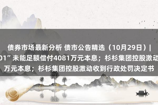 债券市场最新分析 债市公告精选（10月29日）|“18华闻传媒MTN001”未能足额偿付4081万元本息；杉杉集团控股激动收到行政处罚决定书