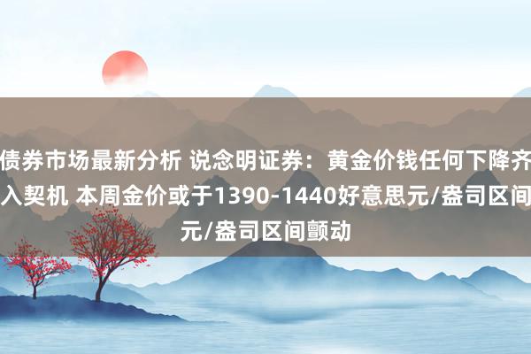 债券市场最新分析 说念明证券：黄金价钱任何下降齐是买入契机 本周金价或于1390-1440好意思元/盎司区间颤动