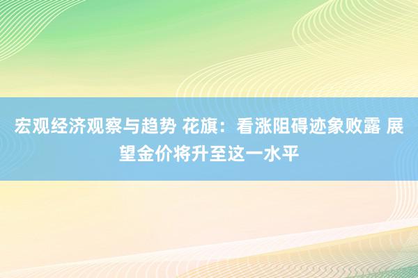 宏观经济观察与趋势 花旗：看涨阻碍迹象败露 展望金价将升至这一水平