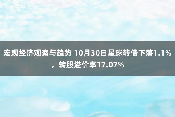 宏观经济观察与趋势 10月30日星球转债下落1.1%，转股溢价率17.07%