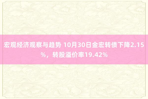 宏观经济观察与趋势 10月30日金宏转债下降2.15%，转股溢价率19.42%