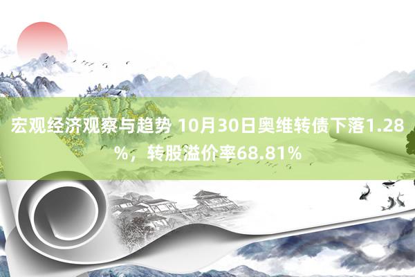 宏观经济观察与趋势 10月30日奥维转债下落1.28%，转股溢价率68.81%