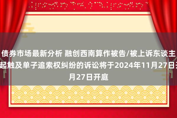 债券市场最新分析 融创西南算作被告/被上诉东谈主的2起触及单子追索权纠纷的诉讼将于2024年11月27日开庭