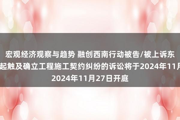 宏观经济观察与趋势 融创西南行动被告/被上诉东说念主的1起触及确立工程施工契约纠纷的诉讼将于2024年11月27日开庭