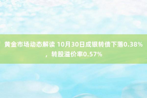 黄金市场动态解读 10月30日成银转债下落0.38%，转股溢价率0.57%