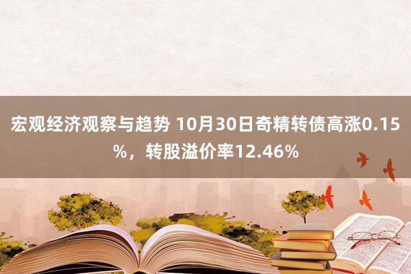 宏观经济观察与趋势 10月30日奇精转债高涨0.15%，转股溢价率12.46%