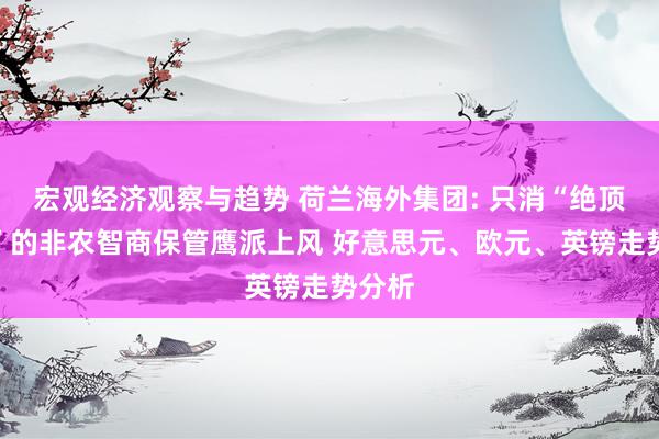 宏观经济观察与趋势 荷兰海外集团: 只消“绝顶刚劲”的非农智商保管鹰派上风 好意思元、欧元、英镑走势分析