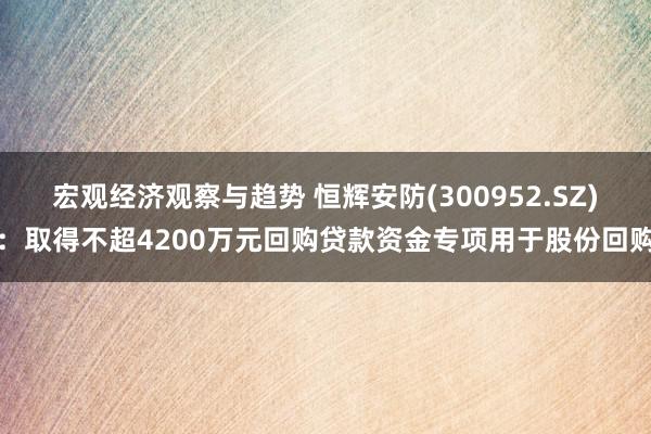 宏观经济观察与趋势 恒辉安防(300952.SZ)：取得不超4200万元回购贷款资金专项用于股份回购