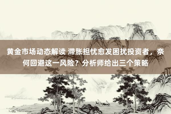 黄金市场动态解读 滞胀担忧愈发困扰投资者，奈何回避这一风险？分析师给出三个策略