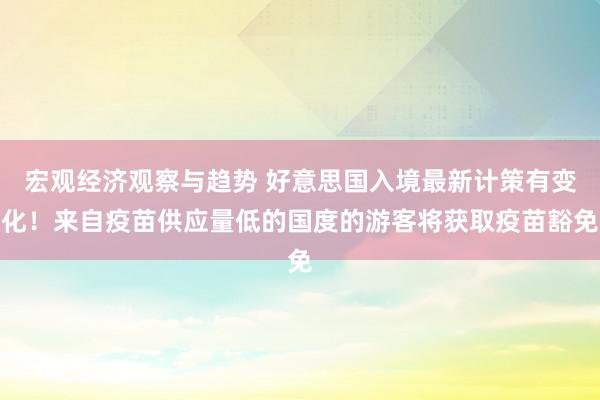 宏观经济观察与趋势 好意思国入境最新计策有变化！来自疫苗供应量低的国度的游客将获取疫苗豁免