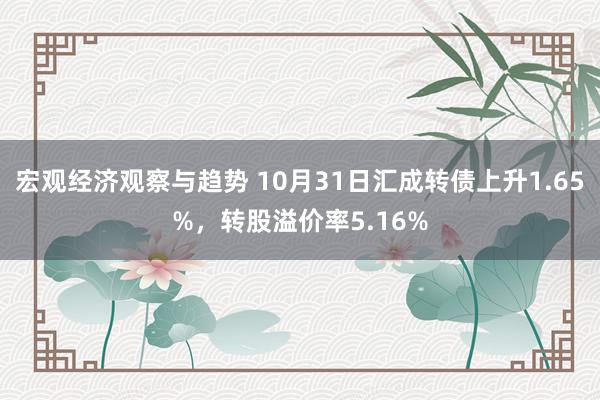 宏观经济观察与趋势 10月31日汇成转债上升1.65%，转股溢价率5.16%